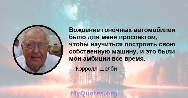 Вождение гоночных автомобилей было для меня проспектом, чтобы научиться построить свою собственную машину, и это были мои амбиции все время.