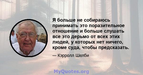 Я больше не собираюсь принимать это поразительное отношение и больше слушать все это дерьмо от всех этих людей, у которых нет ничего, кроме суда, чтобы предсказать.