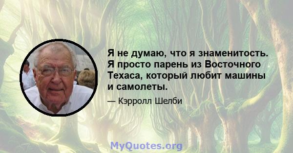 Я не думаю, что я знаменитость. Я просто парень из Восточного Техаса, который любит машины и самолеты.