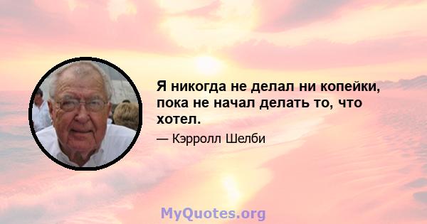 Я никогда не делал ни копейки, пока не начал делать то, что хотел.