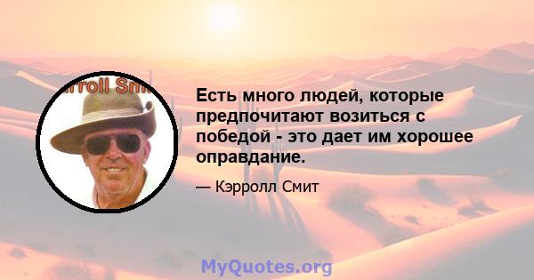 Есть много людей, которые предпочитают возиться с победой - это дает им хорошее оправдание.