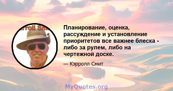 Планирование, оценка, рассуждение и установление приоритетов все важнее блеска - либо за рулем, либо на чертежной доске.