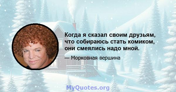 Когда я сказал своим друзьям, что собираюсь стать комиком, они смеялись надо мной.