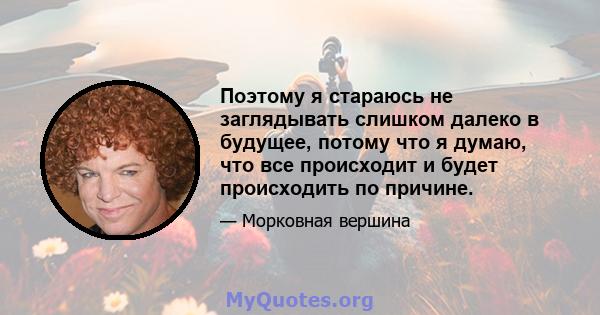 Поэтому я стараюсь не заглядывать слишком далеко в будущее, потому что я думаю, что все происходит и будет происходить по причине.