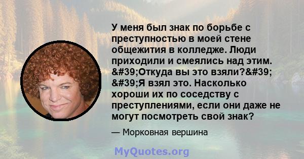 У меня был знак по борьбе с преступностью в моей стене общежития в колледже. Люди приходили и смеялись над этим. 'Откуда вы это взяли?' 'Я взял это. Насколько хороши их по соседству с преступлениями, если