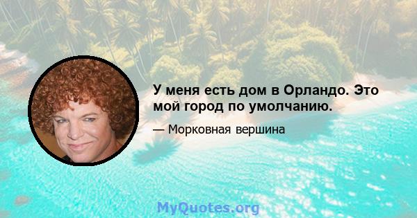 У меня есть дом в Орландо. Это мой город по умолчанию.