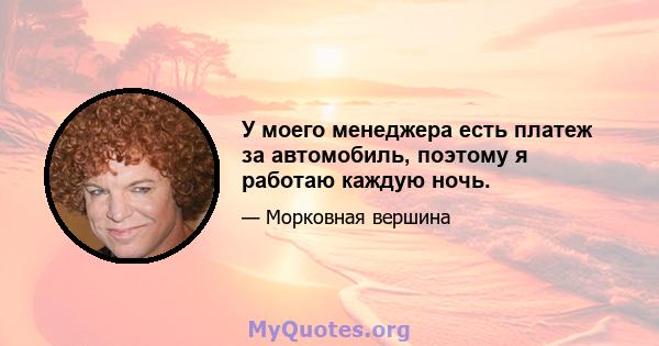 У моего менеджера есть платеж за автомобиль, поэтому я работаю каждую ночь.