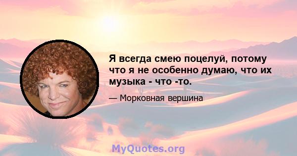 Я всегда смею поцелуй, потому что я не особенно думаю, что их музыка - что -то.