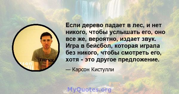 Если дерево падает в лес, и нет никого, чтобы услышать его, оно все же, вероятно, издает звук. Игра в бейсбол, которая играла без никого, чтобы смотреть его, хотя - это другое предложение.