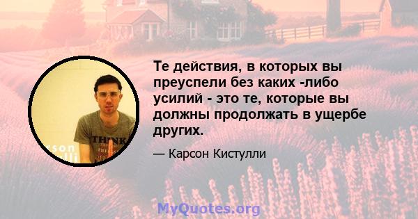 Те действия, в которых вы преуспели без каких -либо усилий - это те, которые вы должны продолжать в ущербе других.