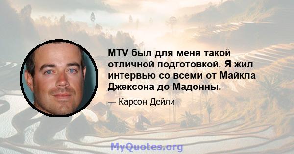 MTV был для меня такой отличной подготовкой. Я жил интервью со всеми от Майкла Джексона до Мадонны.