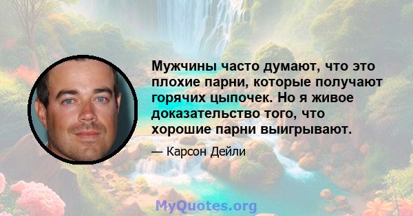 Мужчины часто думают, что это плохие парни, которые получают горячих цыпочек. Но я живое доказательство того, что хорошие парни выигрывают.