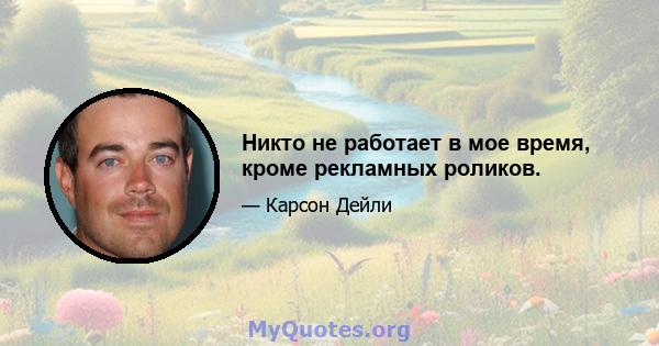 Никто не работает в мое время, кроме рекламных роликов.