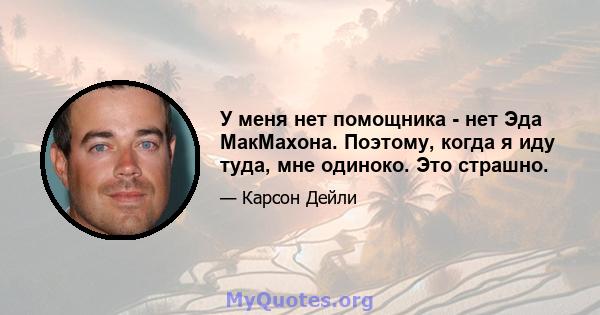 У меня нет помощника - нет Эда МакМахона. Поэтому, когда я иду туда, мне одиноко. Это страшно.