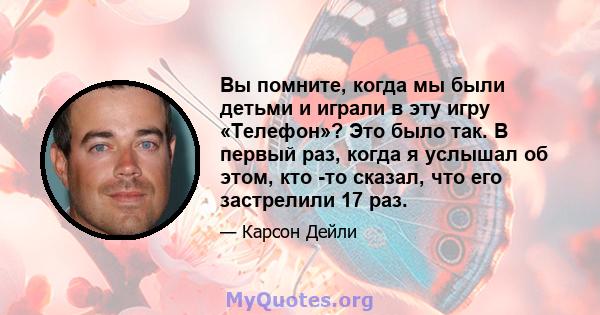 Вы помните, когда мы были детьми и играли в эту игру «Телефон»? Это было так. В первый раз, когда я услышал об этом, кто -то сказал, что его застрелили 17 раз.