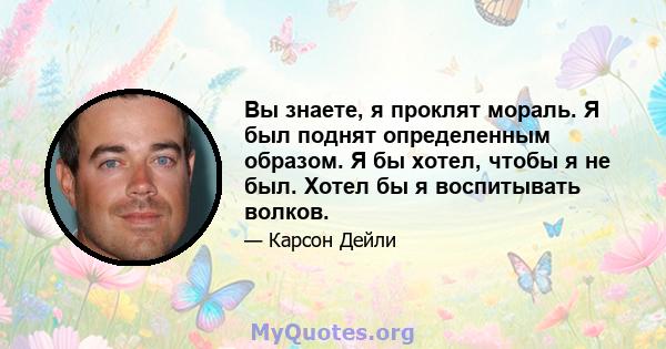 Вы знаете, я проклят мораль. Я был поднят определенным образом. Я бы хотел, чтобы я не был. Хотел бы я воспитывать волков.