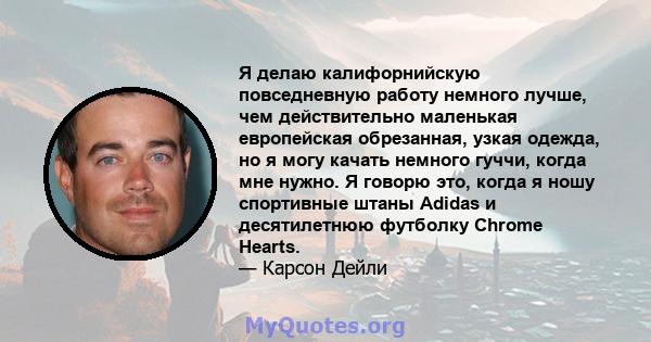 Я делаю калифорнийскую повседневную работу немного лучше, чем действительно маленькая европейская обрезанная, узкая одежда, но я могу качать немного гуччи, когда мне нужно. Я говорю это, когда я ношу спортивные штаны