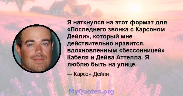 Я наткнулся на этот формат для «Последнего звонка с Карсоном Дейли», который мне действительно нравится, вдохновленным «бессонницей» Кабеля и Дейва Аттелла. Я люблю быть на улице.