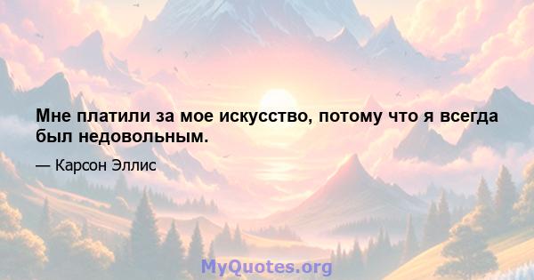 Мне платили за мое искусство, потому что я всегда был недовольным.