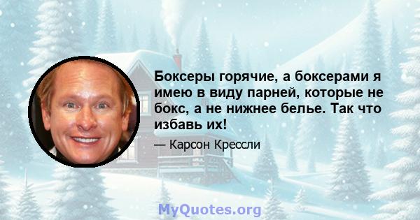 Боксеры горячие, а боксерами я имею в виду парней, которые не бокс, а не нижнее белье. Так что избавь их!