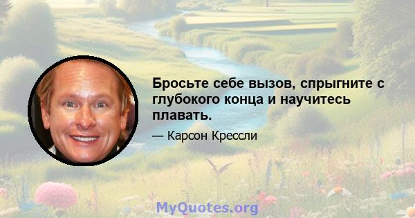 Бросьте себе вызов, спрыгните с глубокого конца и научитесь плавать.