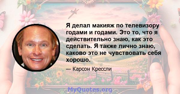 Я делал макияж по телевизору годами и годами. Это то, что я действительно знаю, как это сделать. Я также лично знаю, каково это не чувствовать себя хорошо.