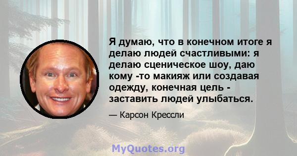 Я думаю, что в конечном итоге я делаю людей счастливыми: я делаю сценическое шоу, даю кому -то макияж или создавая одежду, конечная цель - заставить людей улыбаться.