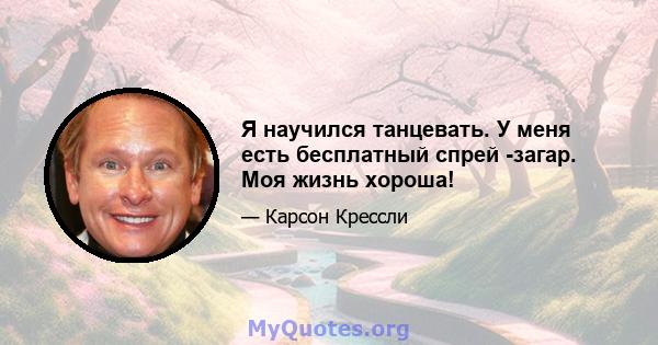 Я научился танцевать. У меня есть бесплатный спрей -загар. Моя жизнь хороша!