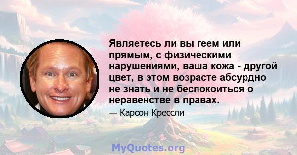 Являетесь ли вы геем или прямым, с физическими нарушениями, ваша кожа - другой цвет, в этом возрасте абсурдно не знать и не беспокоиться о неравенстве в правах.