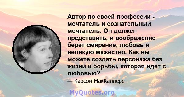 Автор по своей профессии - мечтатель и сознательный мечтатель. Он должен представить, и воображение берет смирение, любовь и великую мужество. Как вы можете создать персонажа без жизни и борьбы, которая идет с любовью?