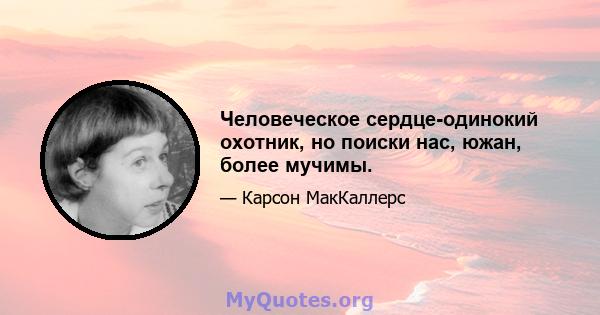 Человеческое сердце-одинокий охотник, но поиски нас, южан, более мучимы.