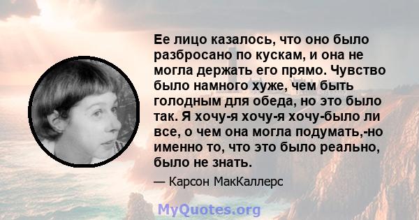 Ее лицо казалось, что оно было разбросано по кускам, и она не могла держать его прямо. Чувство было намного хуже, чем быть голодным для обеда, но это было так. Я хочу-я хочу-я хочу-было ли все, о чем она могла