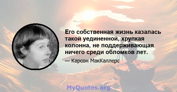 Его собственная жизнь казалась такой уединенной, хрупкая колонна, не поддерживающая ничего среди обломков лет.