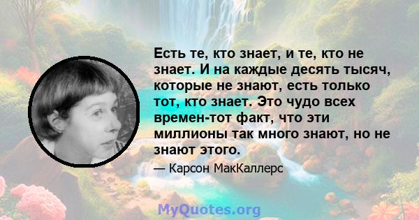 Есть те, кто знает, и те, кто не знает. И на каждые десять тысяч, которые не знают, есть только тот, кто знает. Это чудо всех времен-тот факт, что эти миллионы так много знают, но не знают этого.