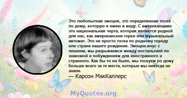 Это любопытная эмоция, это определенная тоска по дому, которую я имею в виду. С американцами это национальная черта, которая является родной для нас, как американские горки или музыкальный автомат. Это не просто тоска