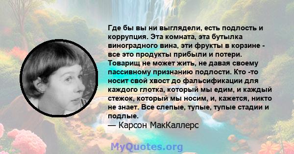 Где бы вы ни выглядели, есть подлость и коррупция. Эта комната, эта бутылка виноградного вина, эти фрукты в корзине - все это продукты прибыли и потери. Товарищ не может жить, не давая своему пассивному признанию