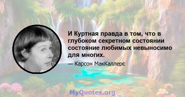 И Куртная правда в том, что в глубоком секретном состоянии состояние любимых невыносимо для многих.