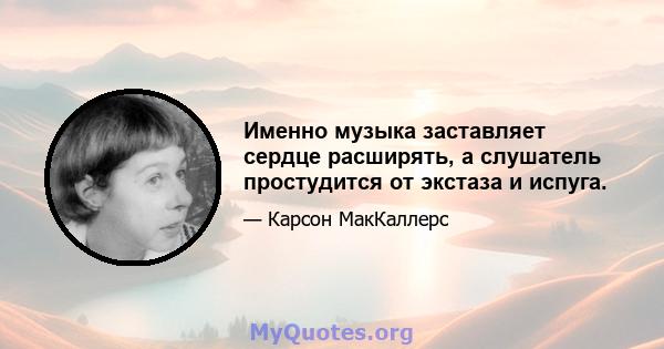 Именно музыка заставляет сердце расширять, а слушатель простудится от экстаза и испуга.