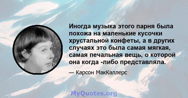 Иногда музыка этого парня была похожа на маленькие кусочки хрустальной конфеты, а в других случаях это была самая мягкая, самая печальная вещь, о которой она когда -либо представляла.