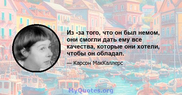 Из -за того, что он был немом, они смогли дать ему все качества, которые они хотели, чтобы он обладал.