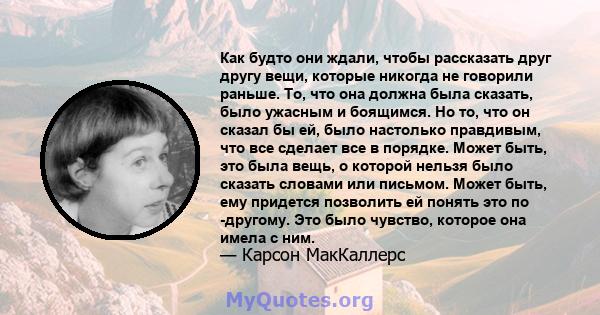 Как будто они ждали, чтобы рассказать друг другу вещи, которые никогда не говорили раньше. То, что она должна была сказать, было ужасным и боящимся. Но то, что он сказал бы ей, было настолько правдивым, что все сделает