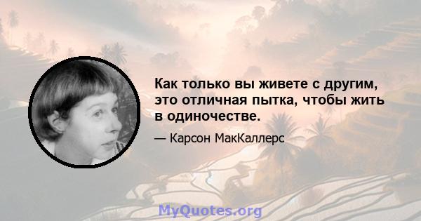 Как только вы живете с другим, это отличная пытка, чтобы жить в одиночестве.