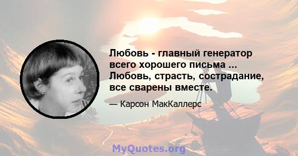 Любовь - главный генератор всего хорошего письма ... Любовь, страсть, сострадание, все сварены вместе.