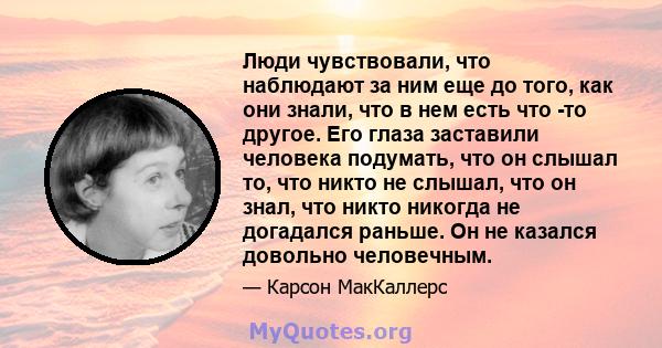 Люди чувствовали, что наблюдают за ним еще до того, как они знали, что в нем есть что -то другое. Его глаза заставили человека подумать, что он слышал то, что никто не слышал, что он знал, что никто никогда не догадался 