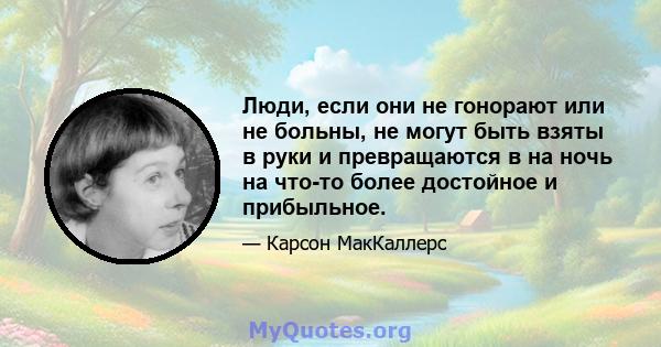 Люди, если они не гонорают или не больны, не могут быть взяты в руки и превращаются в на ночь на что-то более достойное и прибыльное.