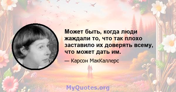 Может быть, когда люди жаждали то, что так плохо заставило их доверять всему, что может дать им.