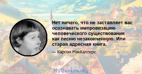 Нет ничего, что не заставляет вас осознавать импровизацию человеческого существования как песню незаконченную. Или старая адресная книга.