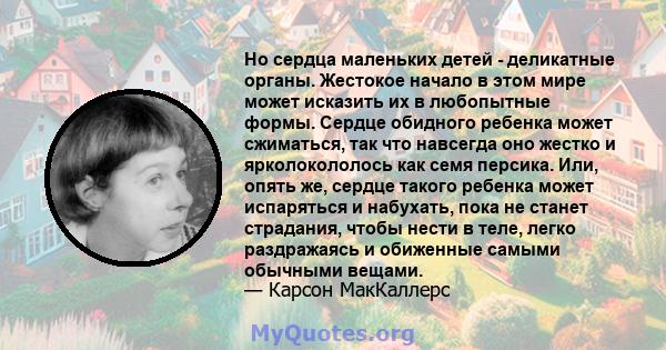 Но сердца маленьких детей - деликатные органы. Жестокое начало в этом мире может исказить их в любопытные формы. Сердце обидного ребенка может сжиматься, так что навсегда оно жестко и ярколокололось как семя персика.