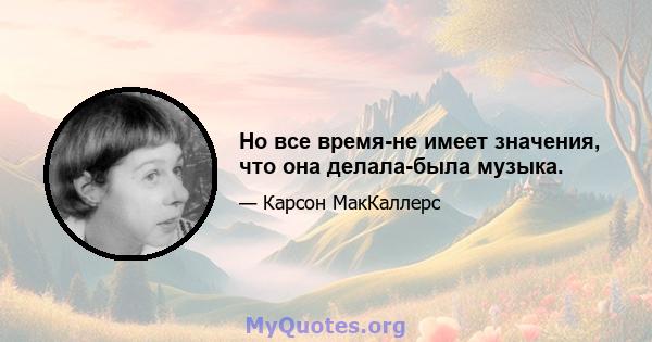 Но все время-не имеет значения, что она делала-была музыка.