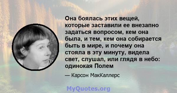 Она боялась этих вещей, которые заставили ее внезапно задаться вопросом, кем она была, и тем, кем она собирается быть в мире, и почему она стояла в эту минуту, видела свет, слушал, или глядя в небо: одинокая Полем